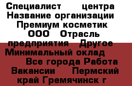 Специалист Call-центра › Название организации ­ Премиум косметик, ООО › Отрасль предприятия ­ Другое › Минимальный оклад ­ 20 000 - Все города Работа » Вакансии   . Пермский край,Гремячинск г.